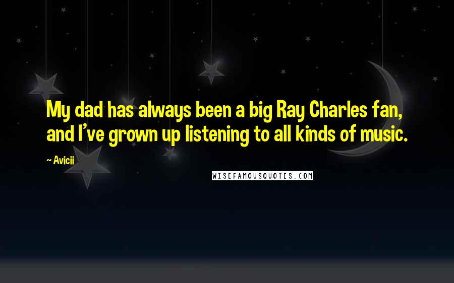 Avicii Quotes: My dad has always been a big Ray Charles fan, and I've grown up listening to all kinds of music.