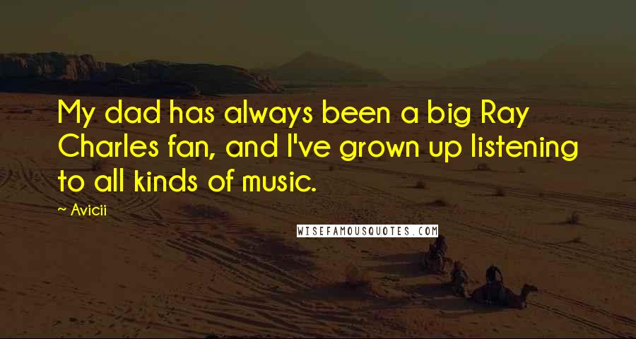 Avicii Quotes: My dad has always been a big Ray Charles fan, and I've grown up listening to all kinds of music.