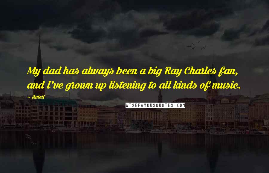 Avicii Quotes: My dad has always been a big Ray Charles fan, and I've grown up listening to all kinds of music.