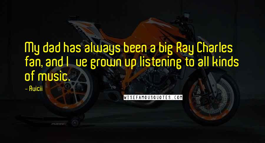 Avicii Quotes: My dad has always been a big Ray Charles fan, and I've grown up listening to all kinds of music.