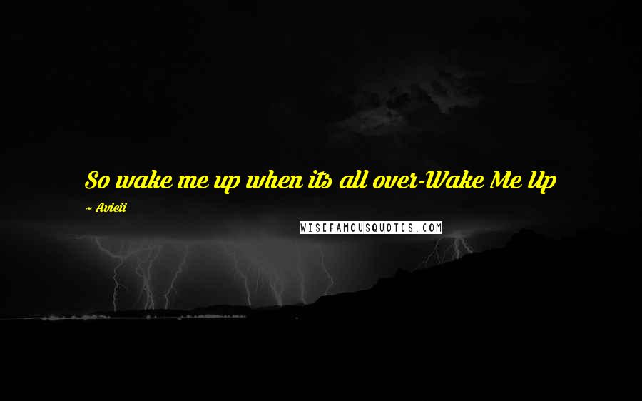 Avicii Quotes: So wake me up when its all over-Wake Me Up