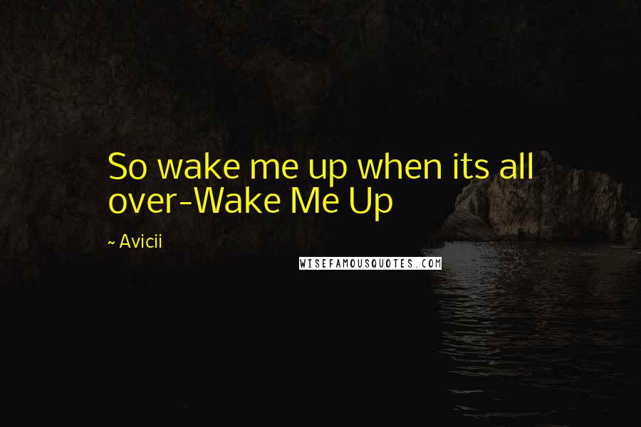 Avicii Quotes: So wake me up when its all over-Wake Me Up