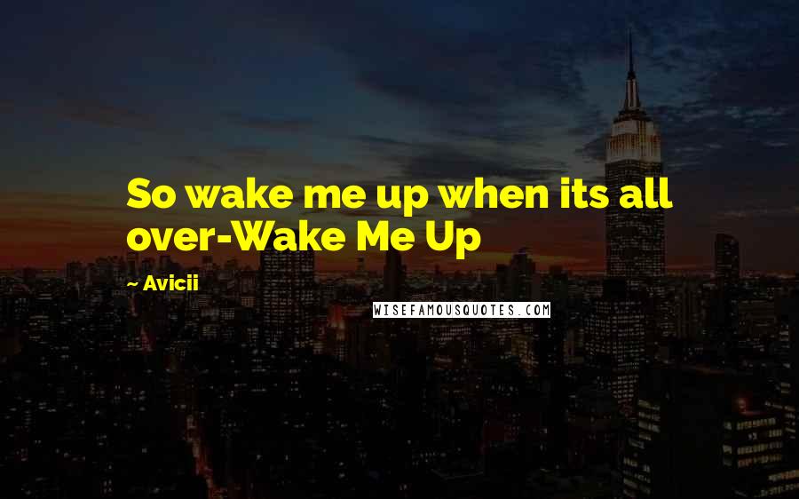 Avicii Quotes: So wake me up when its all over-Wake Me Up