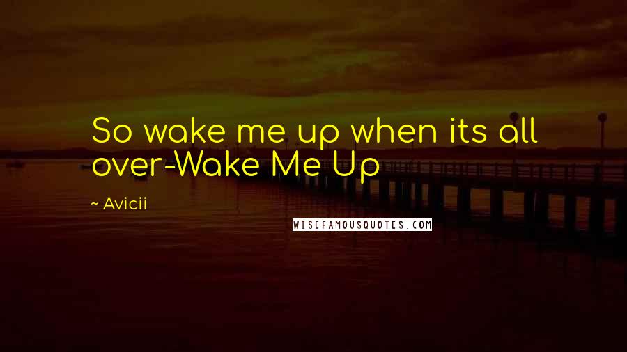 Avicii Quotes: So wake me up when its all over-Wake Me Up