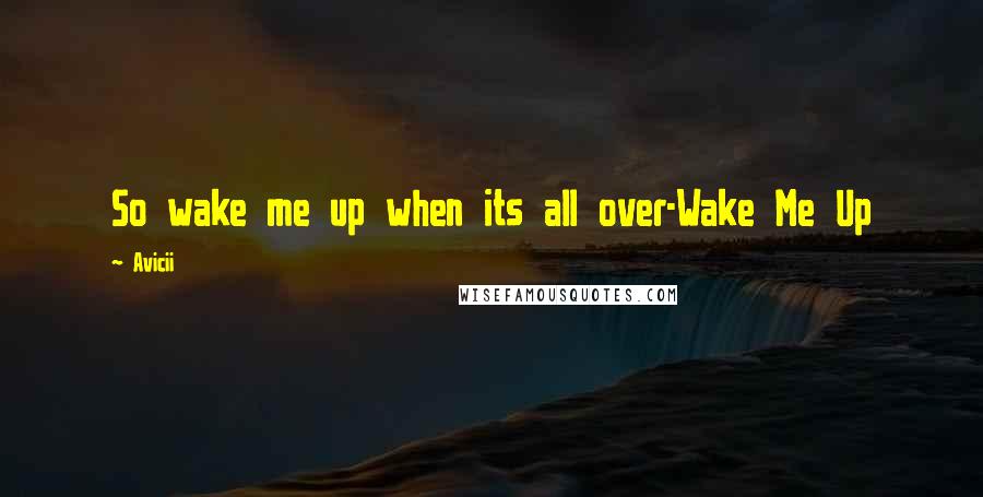 Avicii Quotes: So wake me up when its all over-Wake Me Up