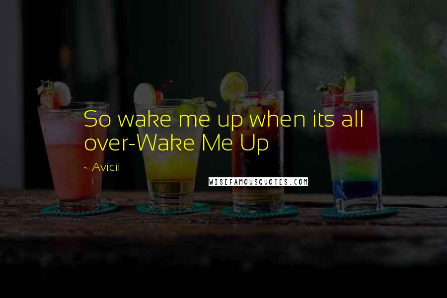 Avicii Quotes: So wake me up when its all over-Wake Me Up