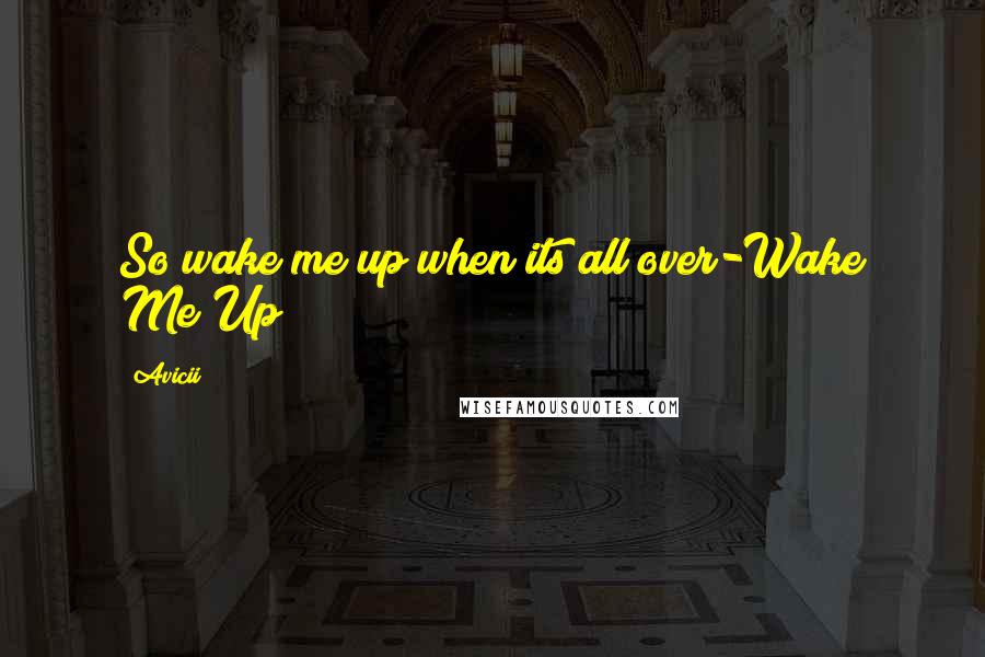 Avicii Quotes: So wake me up when its all over-Wake Me Up