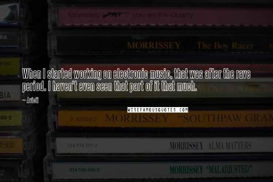 Avicii Quotes: When I started working on electronic music, that was after the rave period. I haven't even seen that part of it that much.