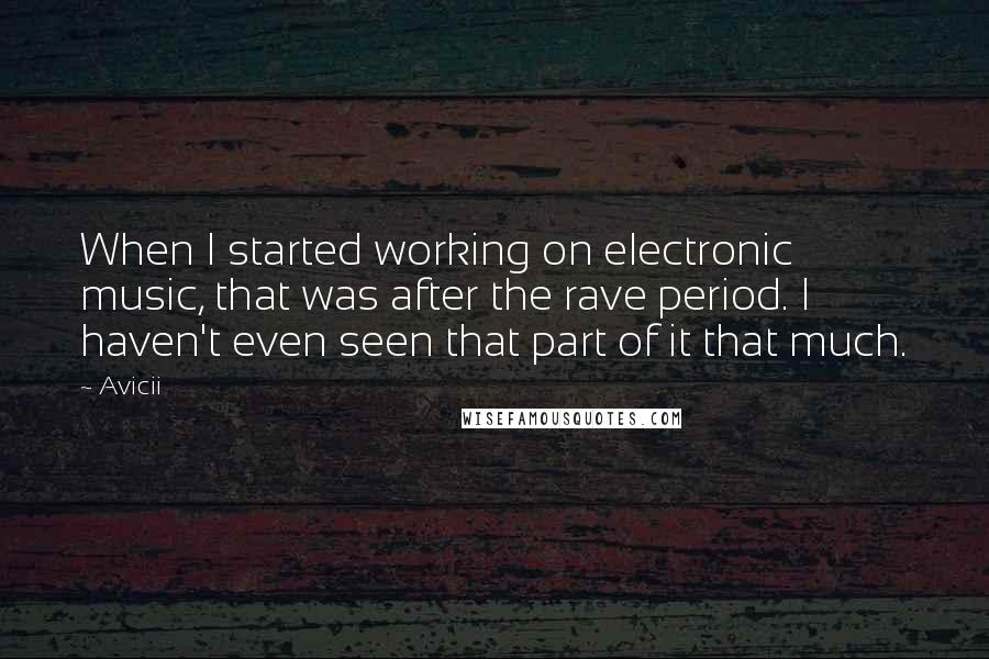 Avicii Quotes: When I started working on electronic music, that was after the rave period. I haven't even seen that part of it that much.