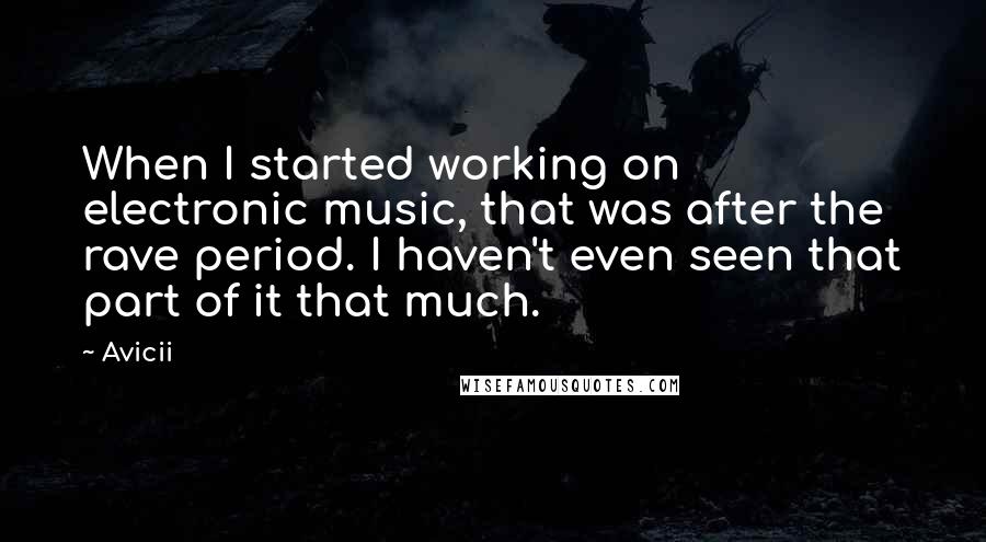 Avicii Quotes: When I started working on electronic music, that was after the rave period. I haven't even seen that part of it that much.