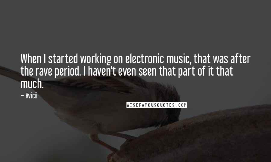 Avicii Quotes: When I started working on electronic music, that was after the rave period. I haven't even seen that part of it that much.