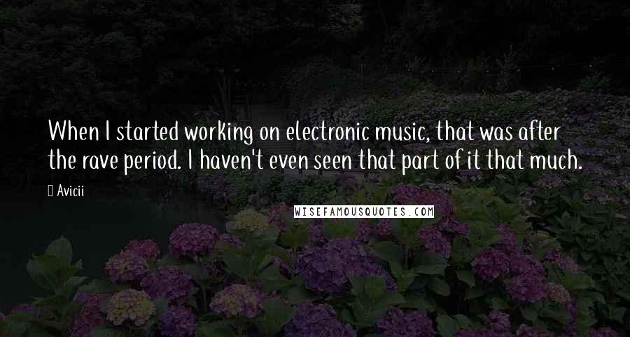 Avicii Quotes: When I started working on electronic music, that was after the rave period. I haven't even seen that part of it that much.