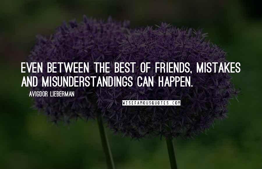 Avigdor Lieberman Quotes: Even between the best of friends, mistakes and misunderstandings can happen.