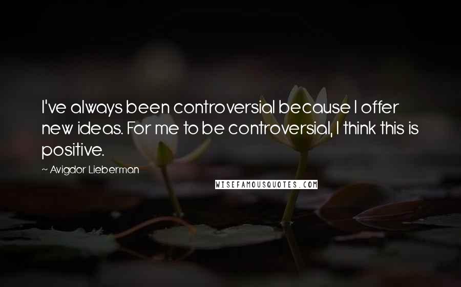 Avigdor Lieberman Quotes: I've always been controversial because I offer new ideas. For me to be controversial, I think this is positive.