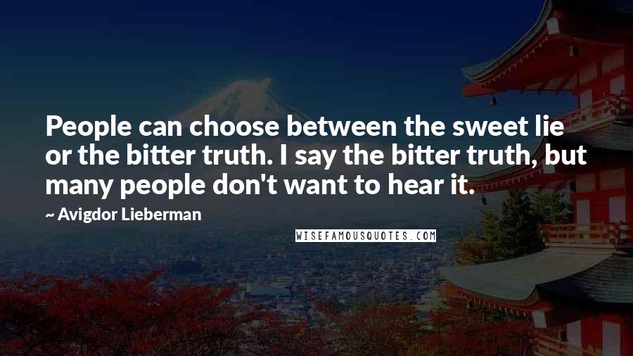 Avigdor Lieberman Quotes: People can choose between the sweet lie or the bitter truth. I say the bitter truth, but many people don't want to hear it.