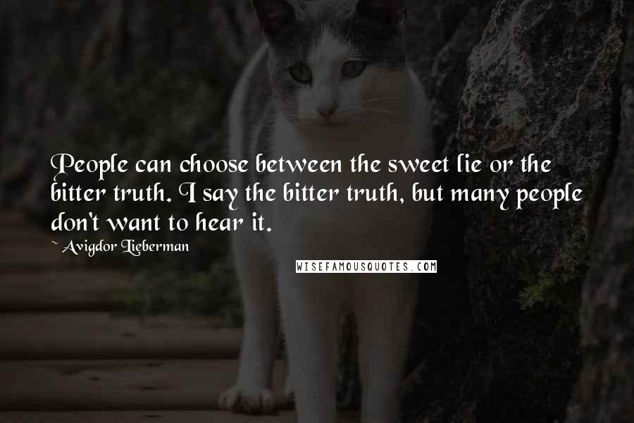 Avigdor Lieberman Quotes: People can choose between the sweet lie or the bitter truth. I say the bitter truth, but many people don't want to hear it.