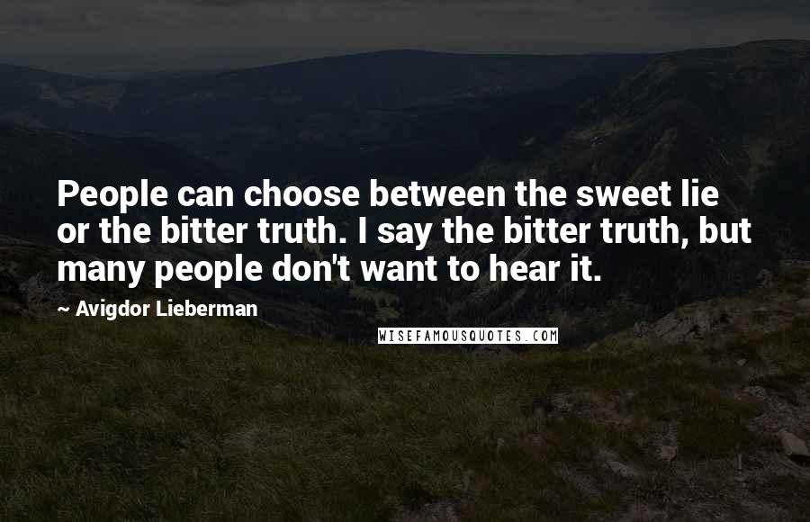 Avigdor Lieberman Quotes: People can choose between the sweet lie or the bitter truth. I say the bitter truth, but many people don't want to hear it.