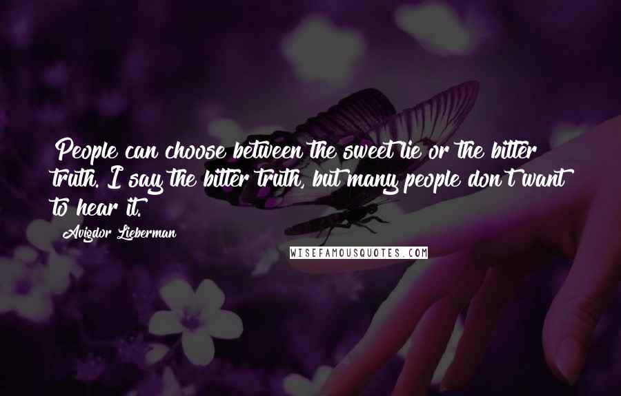 Avigdor Lieberman Quotes: People can choose between the sweet lie or the bitter truth. I say the bitter truth, but many people don't want to hear it.