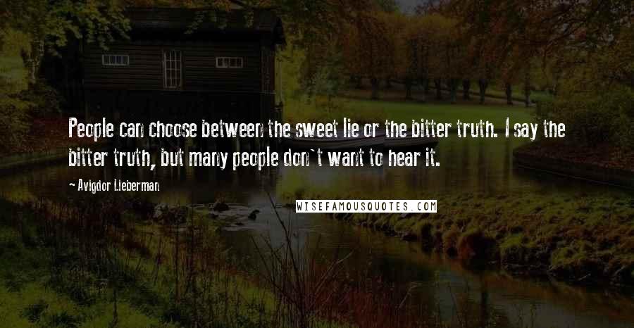 Avigdor Lieberman Quotes: People can choose between the sweet lie or the bitter truth. I say the bitter truth, but many people don't want to hear it.