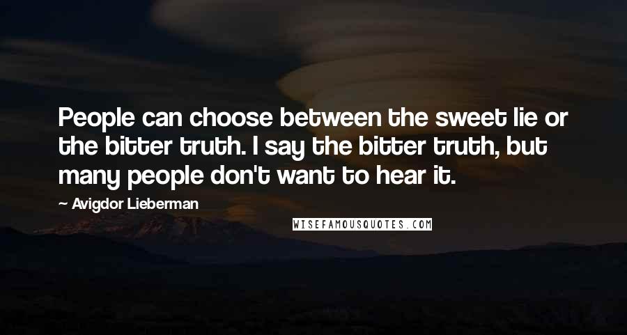 Avigdor Lieberman Quotes: People can choose between the sweet lie or the bitter truth. I say the bitter truth, but many people don't want to hear it.