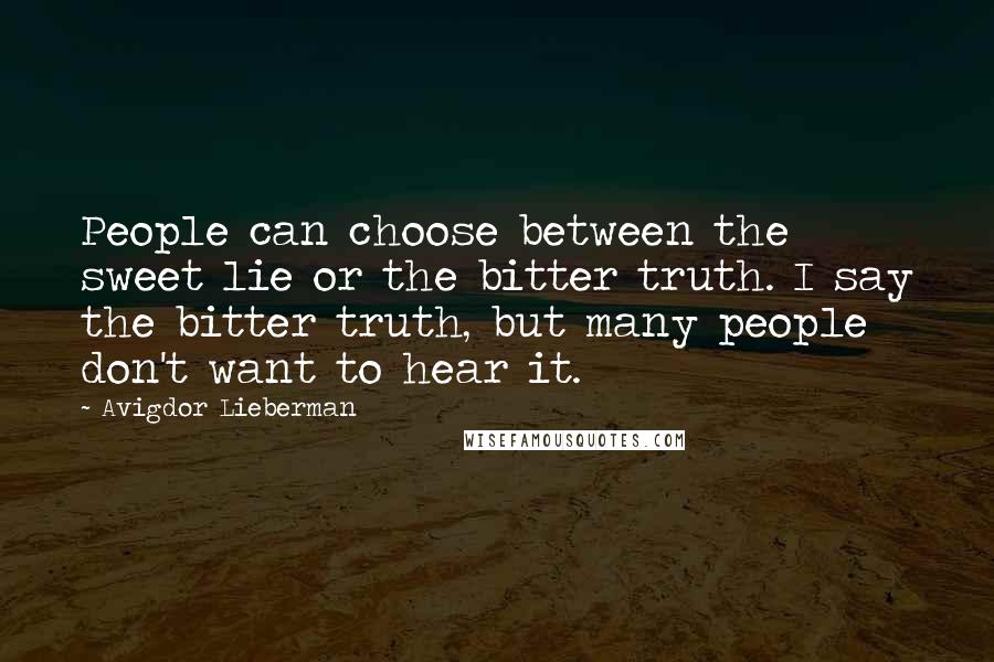 Avigdor Lieberman Quotes: People can choose between the sweet lie or the bitter truth. I say the bitter truth, but many people don't want to hear it.