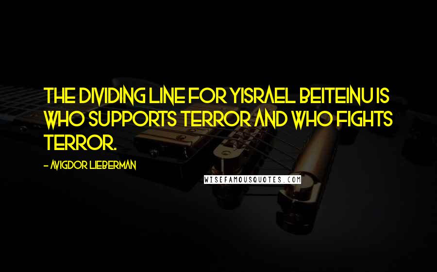 Avigdor Lieberman Quotes: The dividing line for Yisrael Beiteinu is who supports terror and who fights terror.