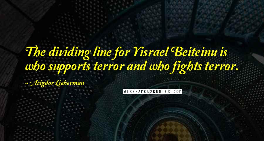 Avigdor Lieberman Quotes: The dividing line for Yisrael Beiteinu is who supports terror and who fights terror.