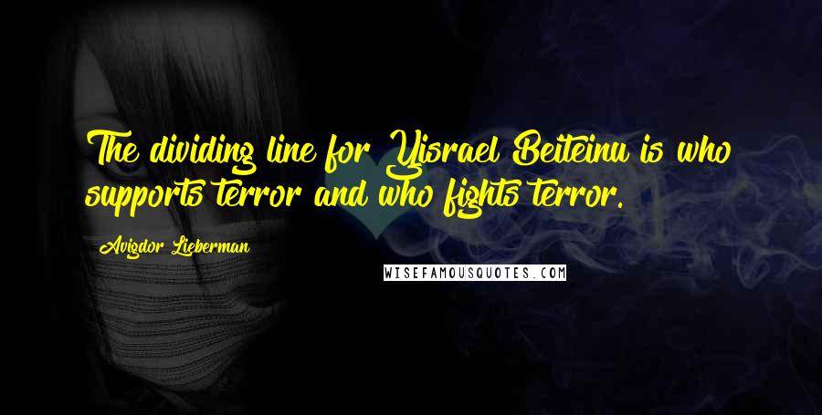 Avigdor Lieberman Quotes: The dividing line for Yisrael Beiteinu is who supports terror and who fights terror.