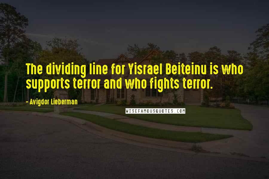 Avigdor Lieberman Quotes: The dividing line for Yisrael Beiteinu is who supports terror and who fights terror.