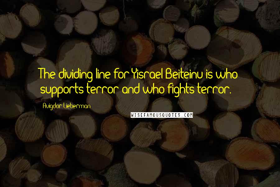 Avigdor Lieberman Quotes: The dividing line for Yisrael Beiteinu is who supports terror and who fights terror.