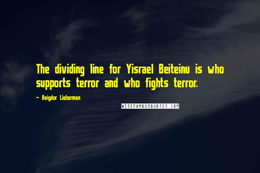 Avigdor Lieberman Quotes: The dividing line for Yisrael Beiteinu is who supports terror and who fights terror.