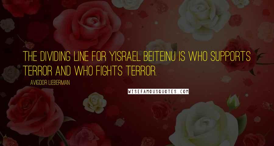 Avigdor Lieberman Quotes: The dividing line for Yisrael Beiteinu is who supports terror and who fights terror.