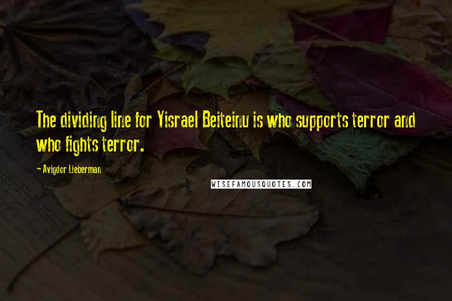 Avigdor Lieberman Quotes: The dividing line for Yisrael Beiteinu is who supports terror and who fights terror.