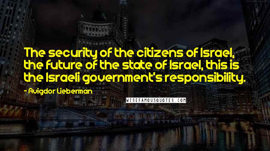 Avigdor Lieberman Quotes: The security of the citizens of Israel, the future of the state of Israel, this is the Israeli government's responsibility.