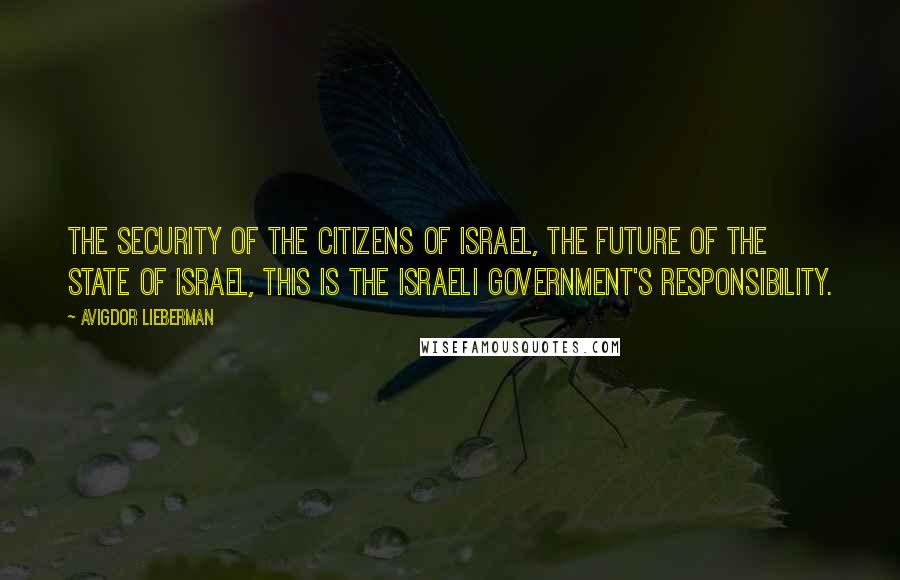 Avigdor Lieberman Quotes: The security of the citizens of Israel, the future of the state of Israel, this is the Israeli government's responsibility.