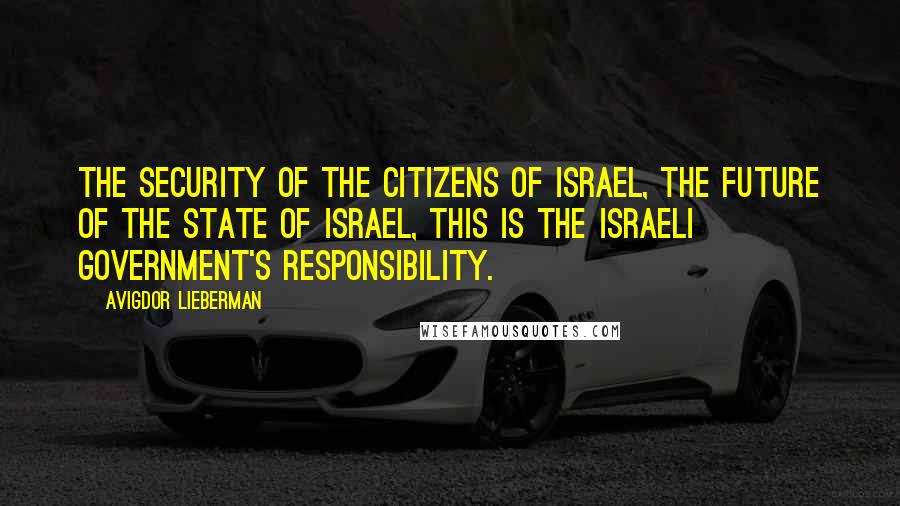 Avigdor Lieberman Quotes: The security of the citizens of Israel, the future of the state of Israel, this is the Israeli government's responsibility.