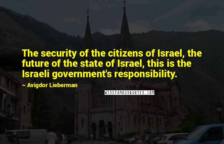 Avigdor Lieberman Quotes: The security of the citizens of Israel, the future of the state of Israel, this is the Israeli government's responsibility.