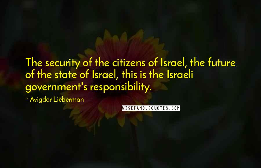 Avigdor Lieberman Quotes: The security of the citizens of Israel, the future of the state of Israel, this is the Israeli government's responsibility.