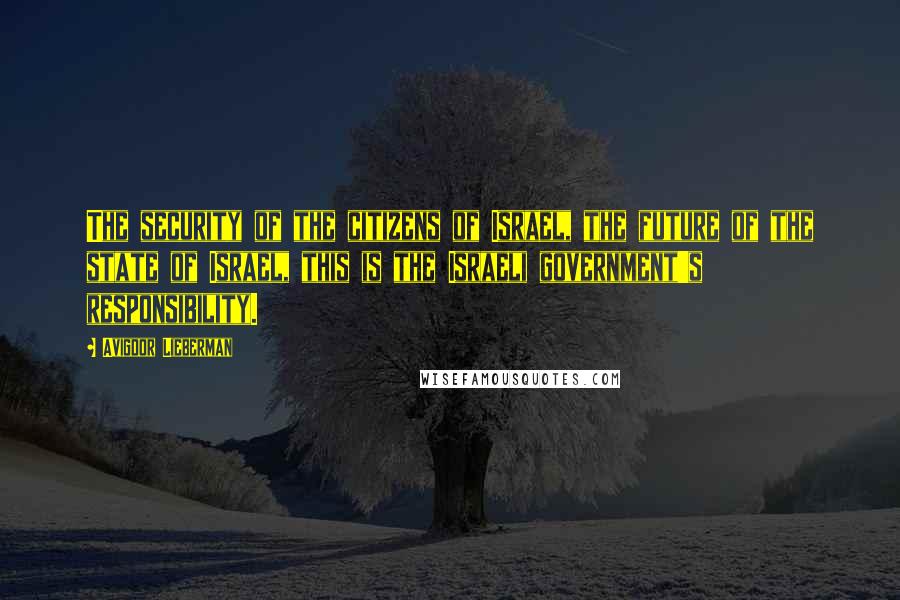 Avigdor Lieberman Quotes: The security of the citizens of Israel, the future of the state of Israel, this is the Israeli government's responsibility.