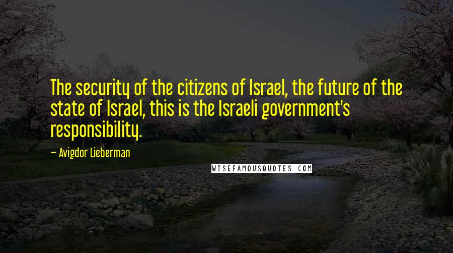 Avigdor Lieberman Quotes: The security of the citizens of Israel, the future of the state of Israel, this is the Israeli government's responsibility.