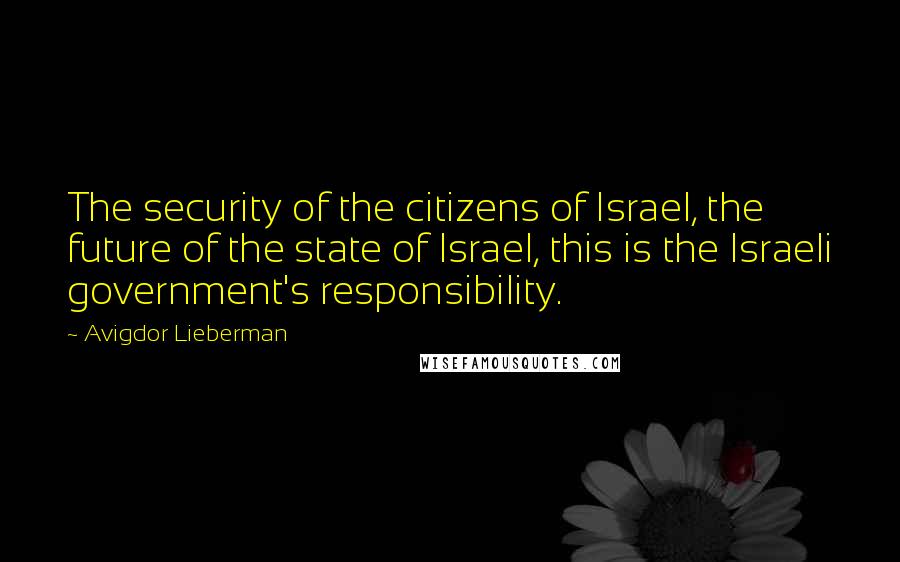 Avigdor Lieberman Quotes: The security of the citizens of Israel, the future of the state of Israel, this is the Israeli government's responsibility.