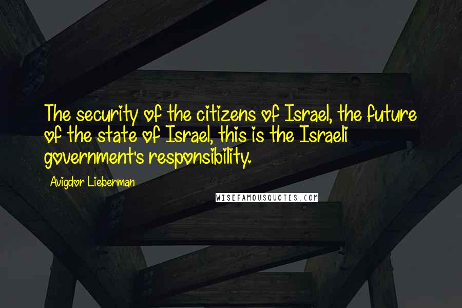 Avigdor Lieberman Quotes: The security of the citizens of Israel, the future of the state of Israel, this is the Israeli government's responsibility.