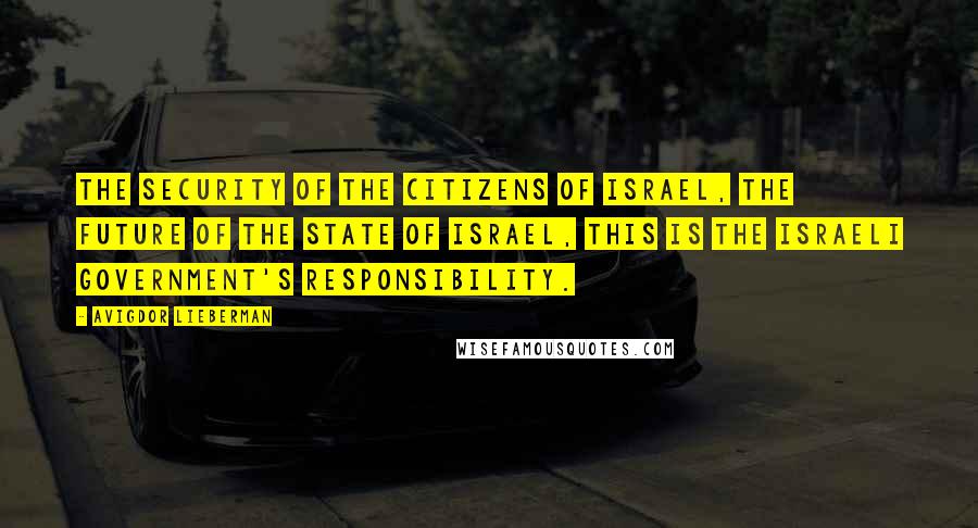 Avigdor Lieberman Quotes: The security of the citizens of Israel, the future of the state of Israel, this is the Israeli government's responsibility.