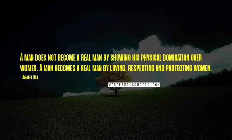 Avijeet Das Quotes: A man does not become a real man by showing his physical domination over women. A man becomes a real man by loving, respecting and protecting women.