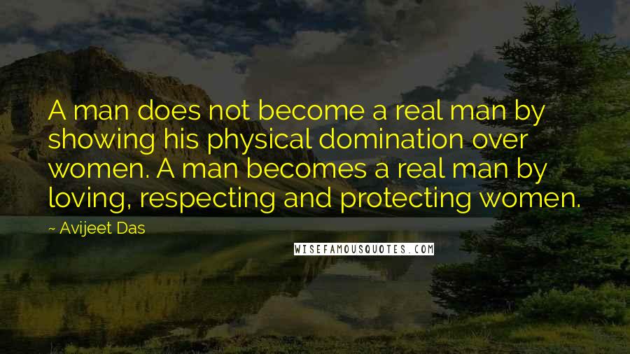 Avijeet Das Quotes: A man does not become a real man by showing his physical domination over women. A man becomes a real man by loving, respecting and protecting women.