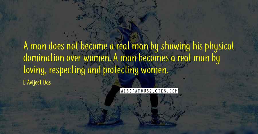 Avijeet Das Quotes: A man does not become a real man by showing his physical domination over women. A man becomes a real man by loving, respecting and protecting women.