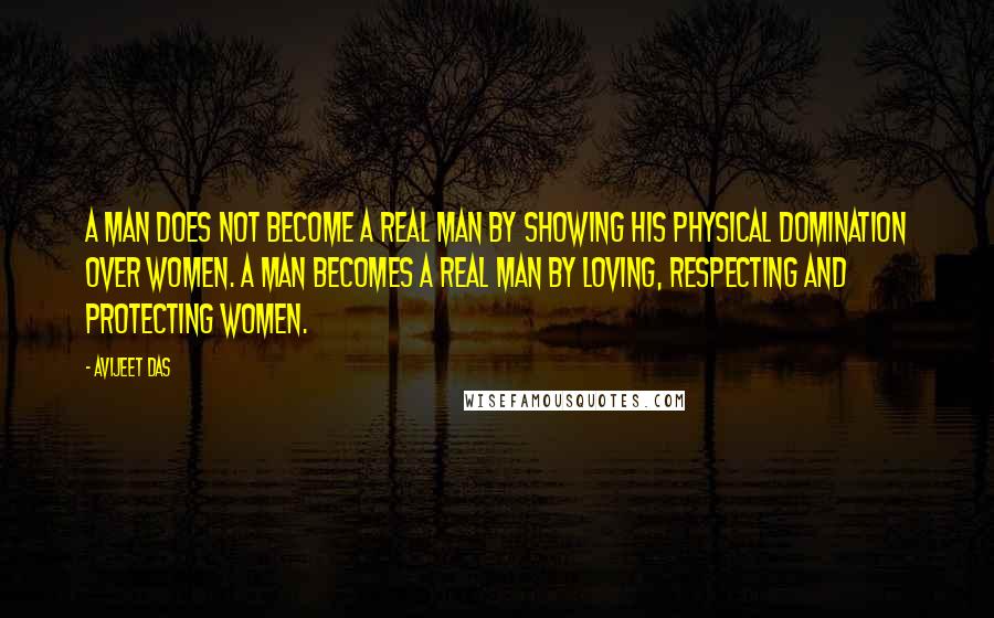 Avijeet Das Quotes: A man does not become a real man by showing his physical domination over women. A man becomes a real man by loving, respecting and protecting women.