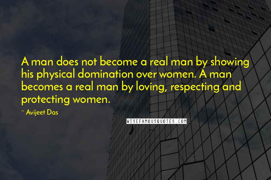 Avijeet Das Quotes: A man does not become a real man by showing his physical domination over women. A man becomes a real man by loving, respecting and protecting women.