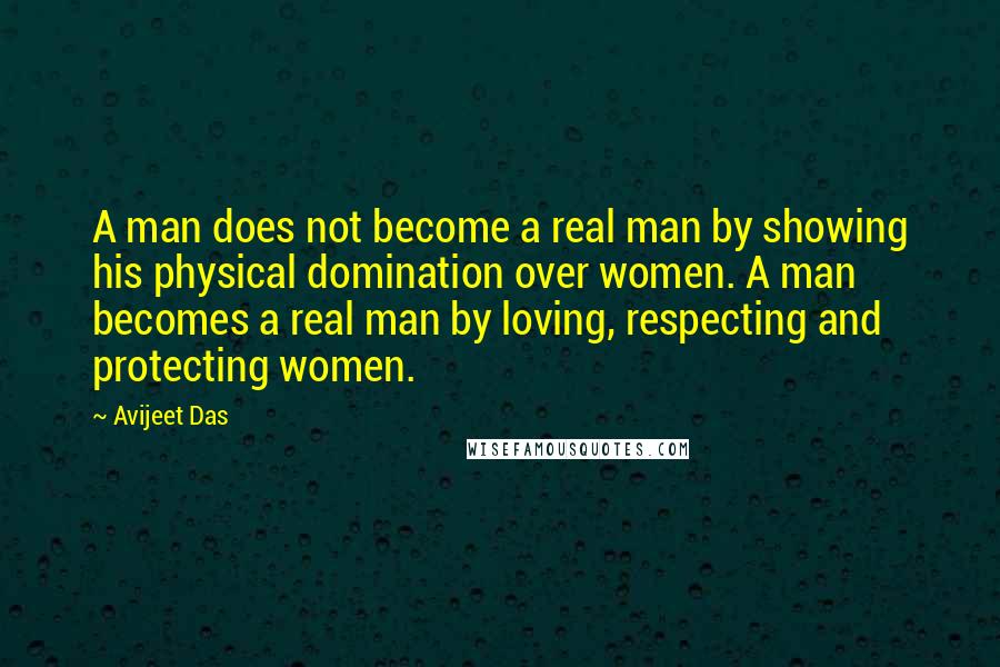 Avijeet Das Quotes: A man does not become a real man by showing his physical domination over women. A man becomes a real man by loving, respecting and protecting women.