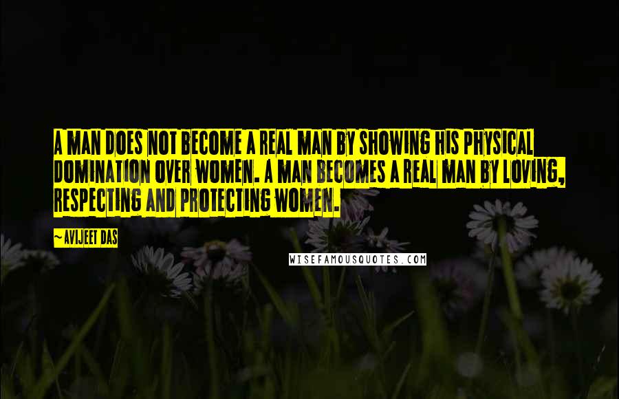 Avijeet Das Quotes: A man does not become a real man by showing his physical domination over women. A man becomes a real man by loving, respecting and protecting women.